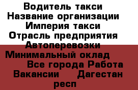 Водитель такси › Название организации ­ Империя такси › Отрасль предприятия ­ Автоперевозки › Минимальный оклад ­ 40 000 - Все города Работа » Вакансии   . Дагестан респ.